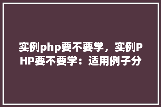 实例php要不要学,实例PHP要不要学:适用例子分析