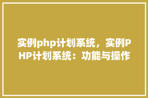 实例php计划系统,实例PHP计划系统:功能与操作流程详解
