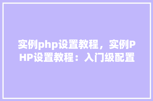实例php设置教程,实例PHP设置教程:入门级配置详解