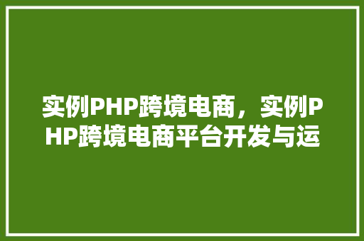 实例PHP跨境电商,实例PHP跨境电商平台开发与运营步骤分析