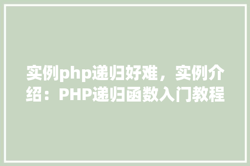 实例php递归好难,实例介绍:PHP递归函数入门教程及常见问题解答