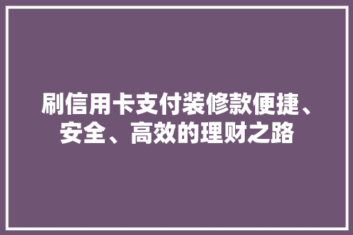 刷信用卡支付装修款便捷、安全、高效的理财之路