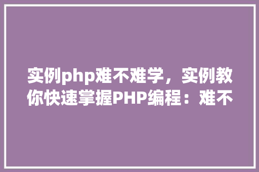 实例php难不难学,实例教你快速掌握PHP编程:难不难学全介绍 第1张 实例php难不难学,实例教你快速掌握PHP编程:难不难学全介绍 第1张
