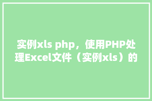 实例xls php,使用PHP处理Excel文件(实例xls)的详细步骤 第1张 实例xls php,使用PHP处理Excel文件(实例xls)的详细步骤 第1张