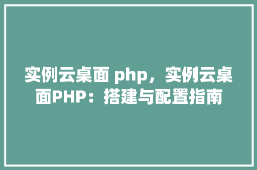 实例云桌面 php,实例云桌面PHP:搭建与配置指南 第1张 实例云桌面 php,实例云桌面PHP:搭建与配置指南 第1张