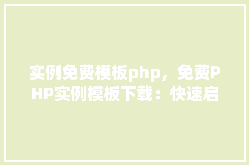 实例免费模板php，免费PHP实例模板下载：快速启动您的项目
