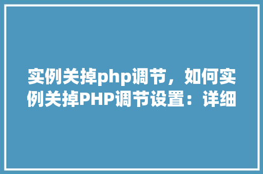实例关掉php调节，如何实例关掉PHP调节设置：详细步骤与表格说明