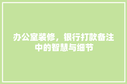 办公室装修，银行打款备注中的智慧与细节