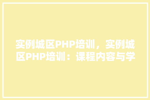 实例城区PHP培训，实例城区PHP培训：课程内容与学习计划详解