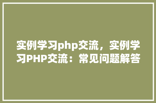实例学习php交流,实例学习PHP交流:常见问题解答汇总 第1张 实例学习php交流,实例学习PHP交流:常见问题解答汇总 第1张