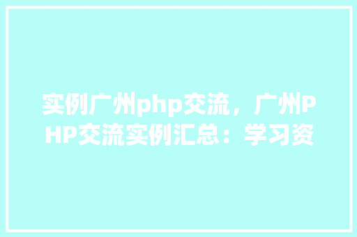 实例广州php交流，广州PHP交流实例汇总：学习资源一网打尽
