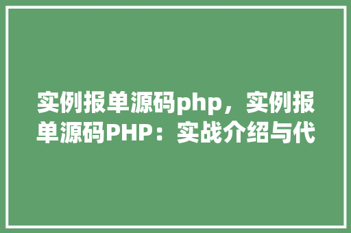 实例报单源码php，实例报单源码PHP：实战介绍与代码展示
