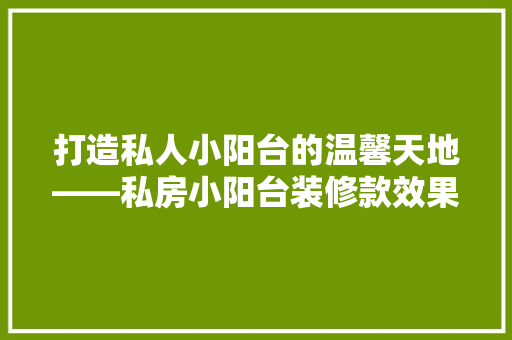 打造私人小阳台的温馨天地——私房小阳台装修款效果图