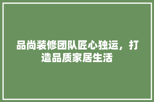 品尚装修团队匠心独运，打造品质家居生活