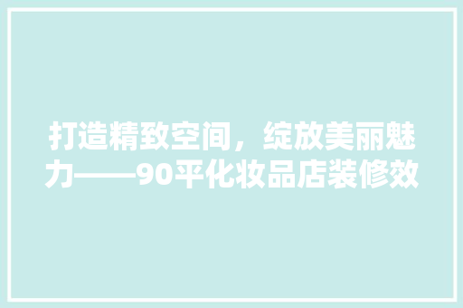打造精致空间，绽放美丽魅力——90平化妆品店装修效果图赏析