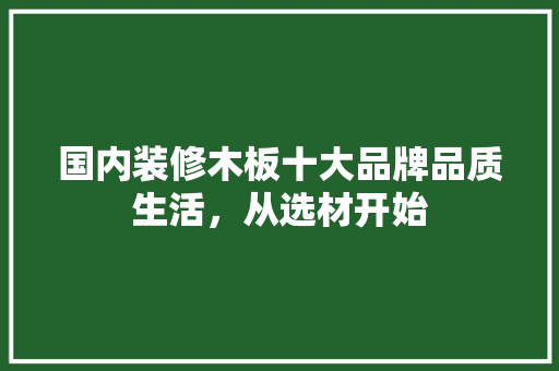 国内装修木板十大品牌品质生活，从选材开始