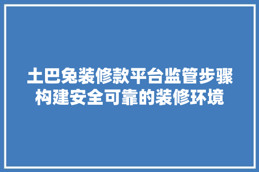 土巴兔装修款平台监管步骤构建安全可靠的装修环境