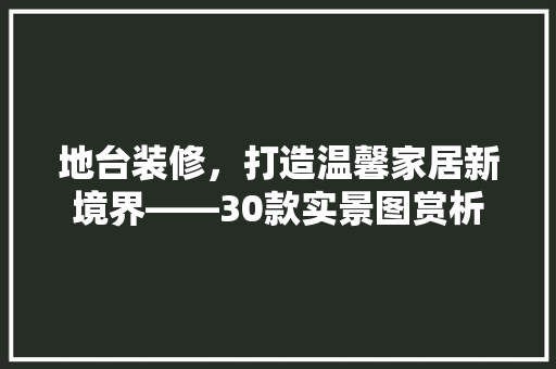 地台装修，打造温馨家居新境界——30款实景图赏析