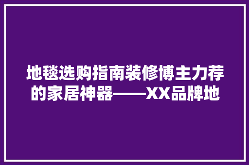 地毯选购指南装修博主力荐的家居神器——XX品牌地毯