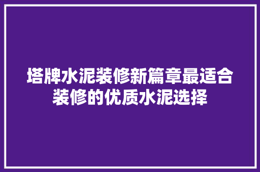 塔牌水泥装修新篇章最适合装修的优质水泥选择