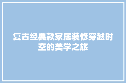 复古经典款家居装修穿越时空的美学之旅