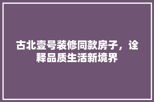 古北壹号装修同款房子，诠释品质生活新境界