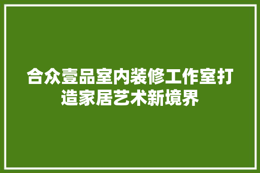 合众壹品室内装修工作室打造家居艺术新境界  第1张