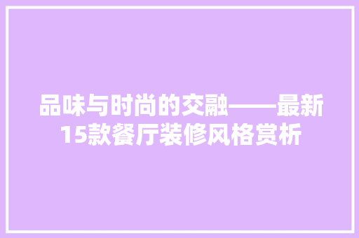 品味与时尚的交融——最新15款餐厅装修风格赏析