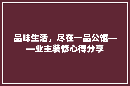 品味生活，尽在一品公馆——业主装修心得分享