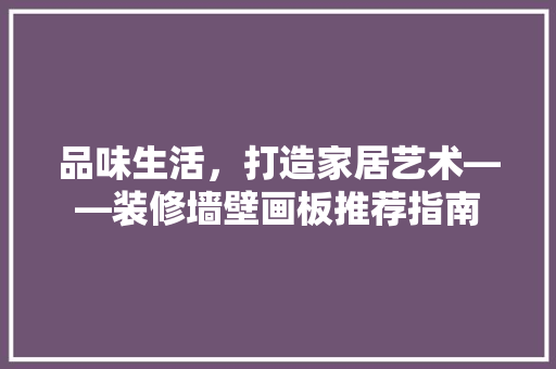 品味生活，打造家居艺术——装修墙壁画板推荐指南