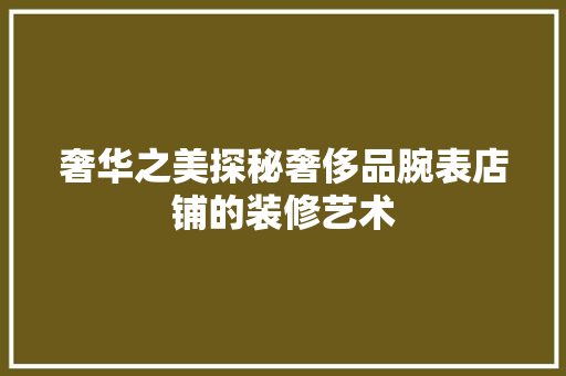 奢华之美探秘奢侈品腕表店铺的装修艺术