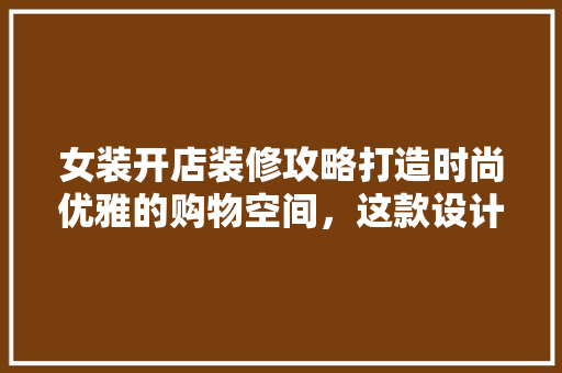女装开店装修攻略打造时尚优雅的购物空间，这款设计必看！