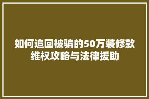 如何追回被骗的50万装修款维权攻略与法律援助