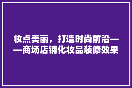 妆点美丽，打造时尚前沿——商场店铺化妆品装修效果图中的美学艺术