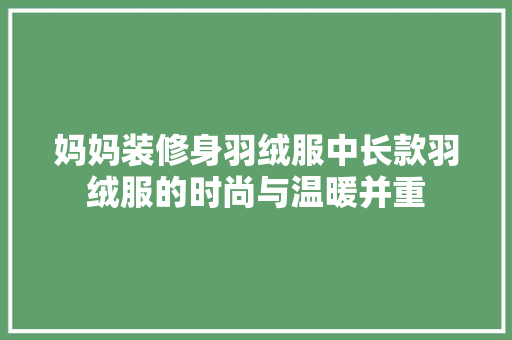 妈妈装修身羽绒服中长款羽绒服的时尚与温暖并重