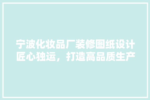 宁波化妆品厂装修图纸设计匠心独运，打造高品质生产环境