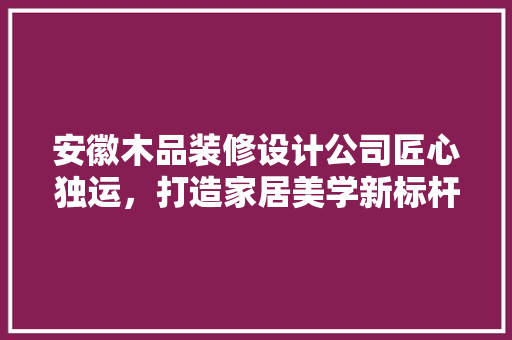 安徽木品装修设计公司匠心独运，打造家居美学新标杆