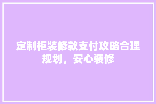 定制柜装修款支付攻略合理规划，安心装修