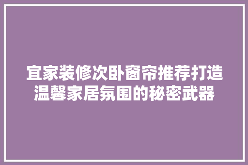 宜家装修次卧窗帘推荐打造温馨家居氛围的秘密武器  第1张