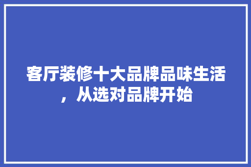 客厅装修十大品牌品味生活，从选对品牌开始