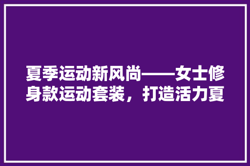 夏季运动新风尚——女士修身款运动套装，打造活力夏日