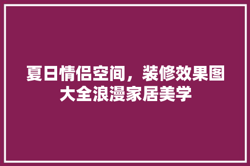 夏日情侣空间，装修效果图大全浪漫家居美学