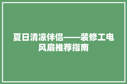 夏日清凉伴侣——装修工电风扇推荐指南