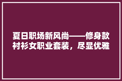 夏日职场新风尚——修身款衬衫女职业套装，尽显优雅气质