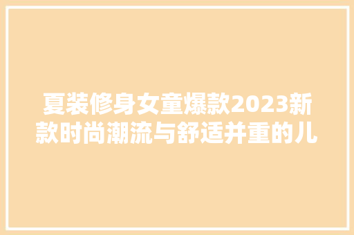 夏装修身女童爆款2023新款时尚潮流与舒适并重的儿童服饰新选择