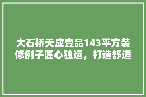 大石桥天成壹品143平方装修例子匠心独运，打造舒适宜居空间