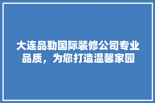 大连品勒国际装修公司专业品质，为您打造温馨家园