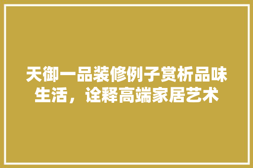 天御一品装修例子赏析品味生活，诠释高端家居艺术