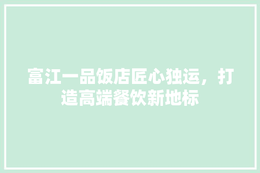 富江一品饭店匠心独运，打造高端餐饮新地标