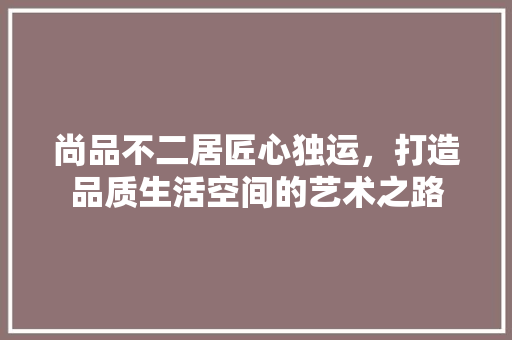 尚品不二居匠心独运，打造品质生活空间的艺术之路